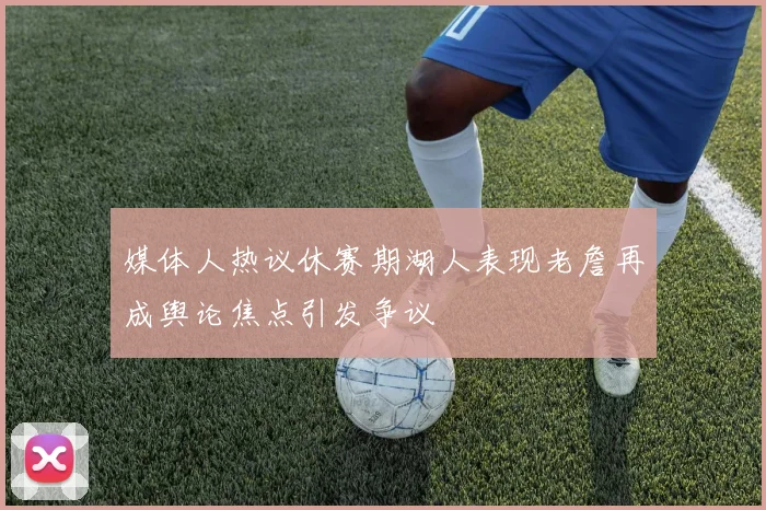 媒体人热议休赛期湖人表现老詹再成舆论焦点引发争议