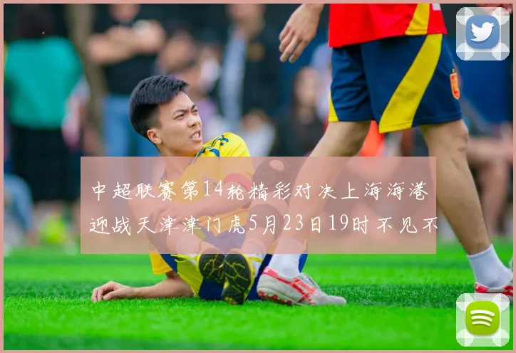 中超联赛第14轮精彩对决上海海港迎战天津津门虎5月23日19时不见不散