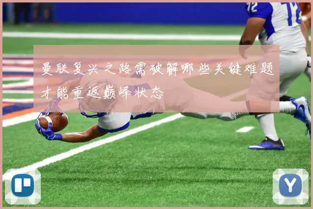 曼联复兴之路需破解哪些关键难题才能重返巅峰状态
