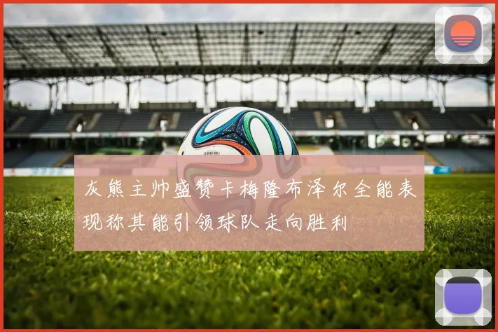 灰熊主帅盛赞卡梅隆布泽尔全能表现称其能引领球队走向胜利