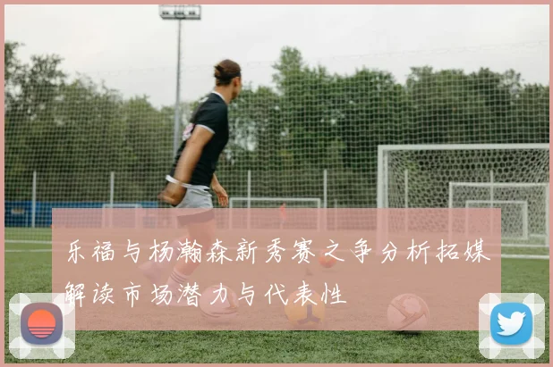 乐福与杨瀚森新秀赛之争分析拓媒解读市场潜力与代表性