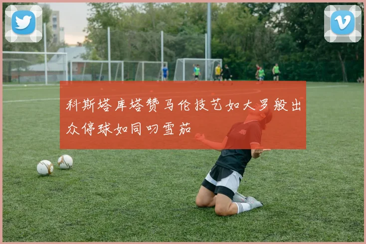 科斯塔库塔赞马伦技艺如大罗般出众停球如同叼雪茄