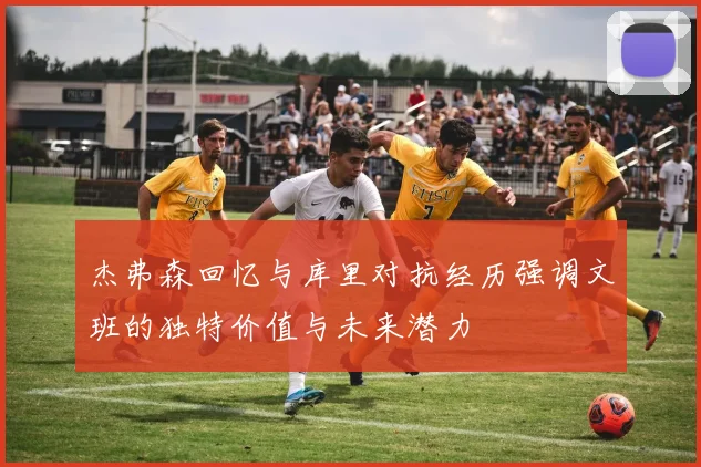 杰弗森回忆与库里对抗经历强调文班的独特价值与未来潜力