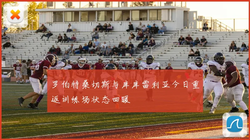 罗伯特桑切斯与库库雷利亚今日重返训练场状态回暖