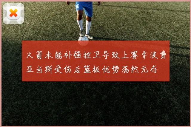火箭未能补强控卫导致上赛季浪费亚当斯受伤后篮板优势荡然无存