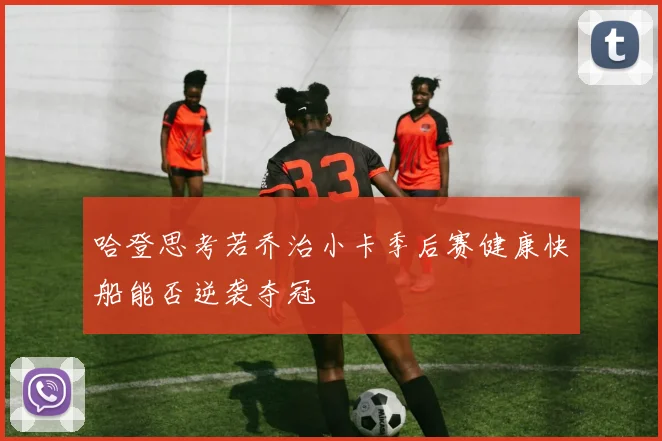 哈登思考若乔治小卡季后赛健康快船能否逆袭夺冠