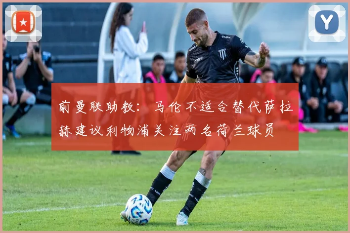 前曼联助教：马伦不适合替代萨拉赫建议利物浦关注两名荷兰球员