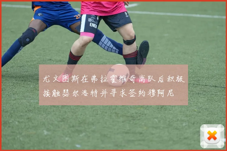 尤文图斯在弗拉霍维奇离队后积极接触瑟尔洛特并寻求签约穆阿尼