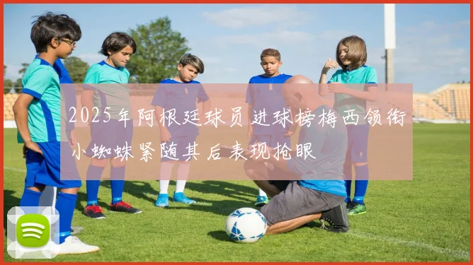 2025年阿根廷球员进球榜梅西领衔小蜘蛛紧随其后表现抢眼