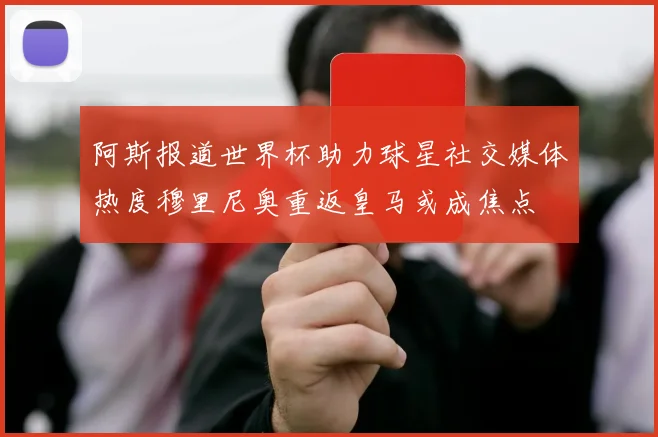 阿斯报道世界杯助力球星社交媒体热度穆里尼奥重返皇马或成焦点