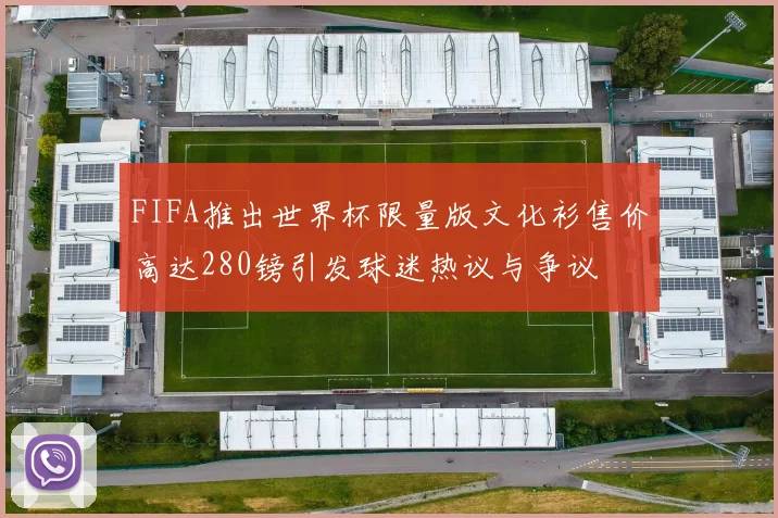 FIFA推出世界杯限量版文化衫售价高达280镑引发球迷热议与争议