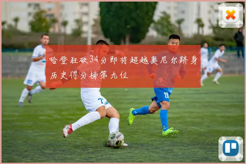哈登狂砍34分即将超越奥尼尔跻身历史得分榜第九位